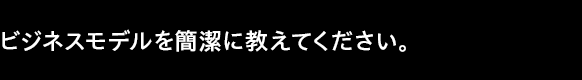 ビジネスモデルを簡潔に教えてください。