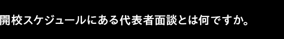開校スケジュールにある代表者面談とは何ですか。