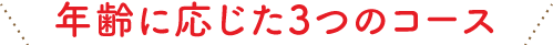 年齢に応じた3つのコース